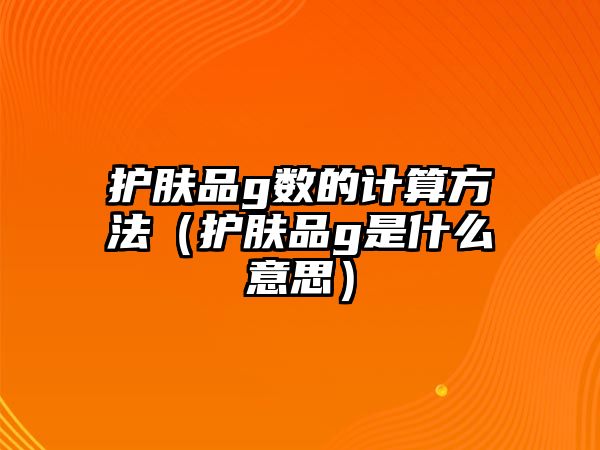 護膚品g數的計算方法（護膚品g是什么意思）