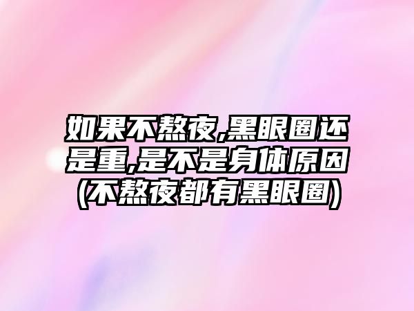 如果不熬夜,黑眼圈還是重,是不是身體原因(不熬夜都有黑眼圈)