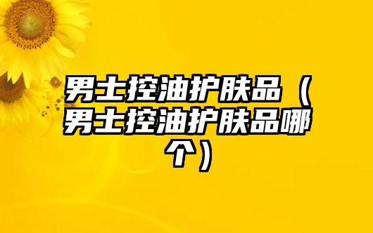 男士控油護膚品（男士控油護膚品哪個）