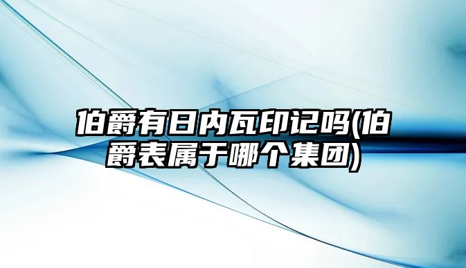 伯爵有日內瓦印記嗎(伯爵表屬于哪個集團)