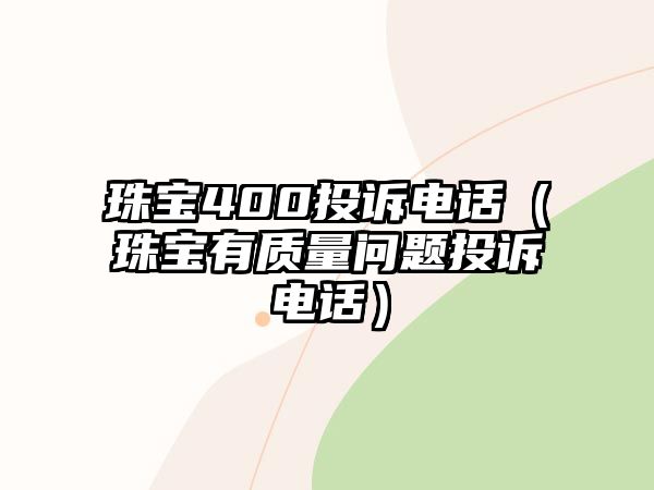 珠寶400投訴電話（珠寶有質(zhì)量問(wèn)題投訴電話）