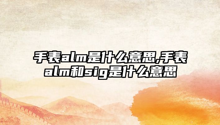 手表alm是什么意思,手表alm和sig是什么意思