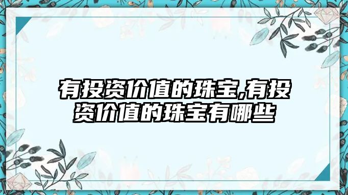 有投資價值的珠寶,有投資價值的珠寶有哪些