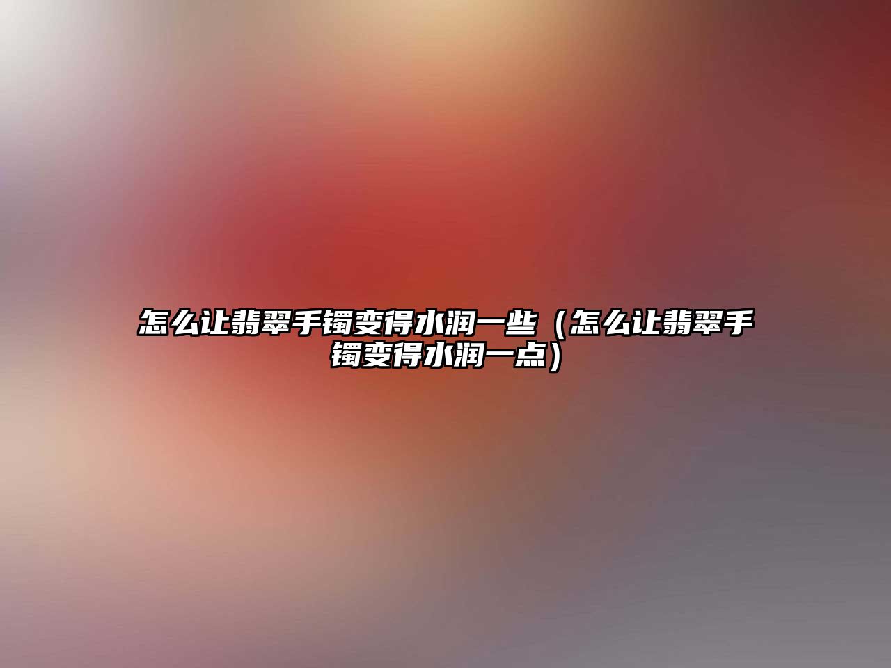 怎么讓翡翠手鐲變得水潤一些（怎么讓翡翠手鐲變得水潤一點）