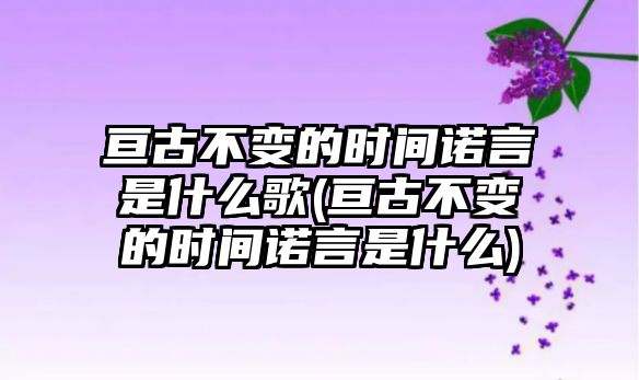 亙古不變的時間諾言是什么歌(亙古不變的時間諾言是什么)