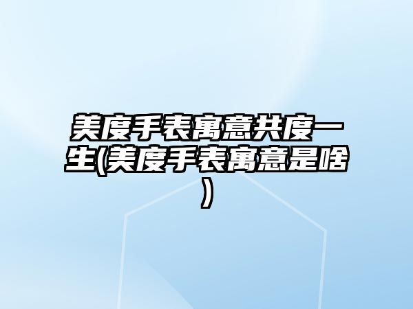 美度手表寓意共度一生(美度手表寓意是啥)