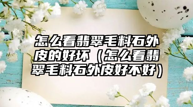 怎么看翡翠毛料石外皮的好壞（怎么看翡翠毛料石外皮好不好）