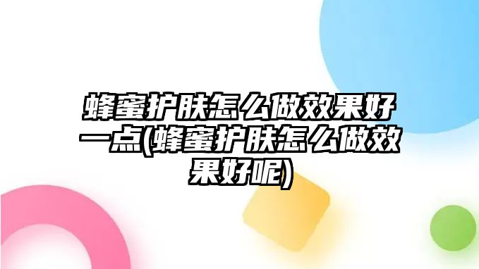 蜂蜜護(hù)膚怎么做效果好一點(diǎn)(蜂蜜護(hù)膚怎么做效果好呢)