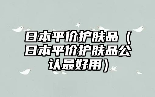 日本平價(jià)護(hù)膚品（日本平價(jià)護(hù)膚品公認(rèn)最好用）