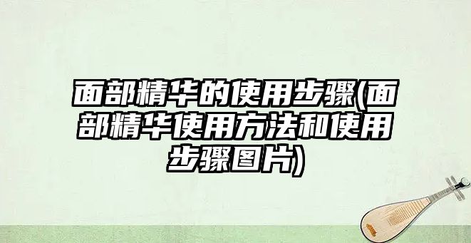 面部精華的使用步驟(面部精華使用方法和使用步驟圖片)