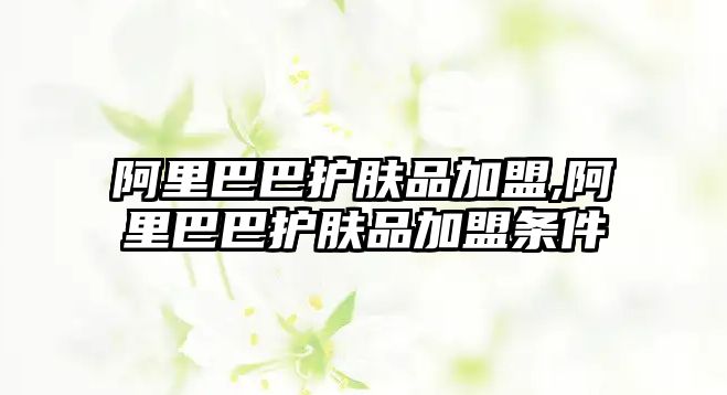 阿里巴巴護膚品加盟,阿里巴巴護膚品加盟條件