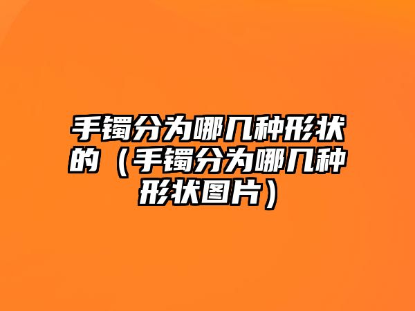 手鐲分為哪幾種形狀的（手鐲分為哪幾種形狀圖片）