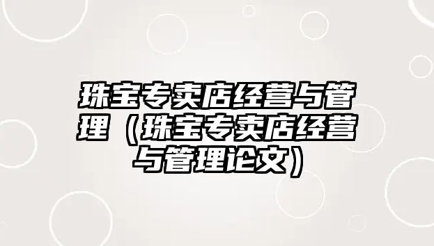 珠寶專賣店經(jīng)營與管理（珠寶專賣店經(jīng)營與管理論文）