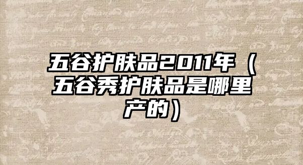 五谷護膚品2011年（五谷秀護膚品是哪里產的）