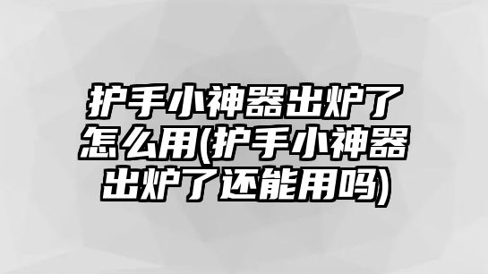 護手小神器出爐了怎么用(護手小神器出爐了還能用嗎)