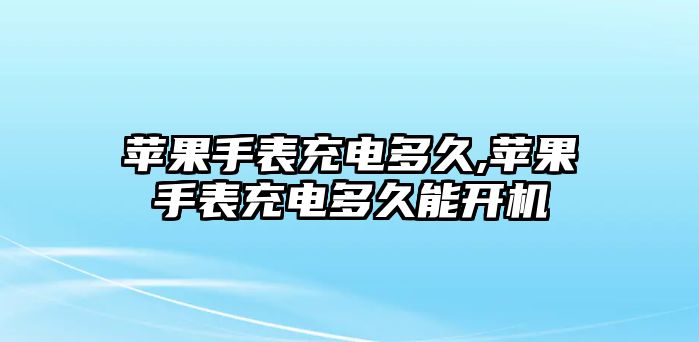 蘋果手表充電多久,蘋果手表充電多久能開機