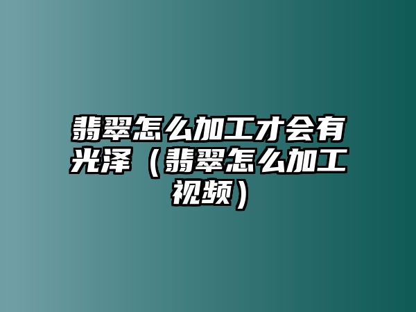 翡翠怎么加工才會(huì)有光澤（翡翠怎么加工視頻）