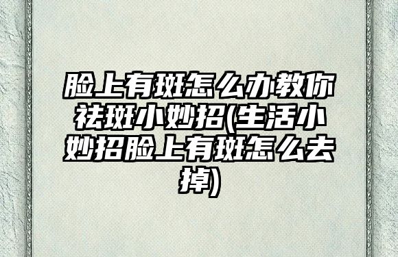 臉上有斑怎么辦教你祛斑小妙招(生活小妙招臉上有斑怎么去掉)