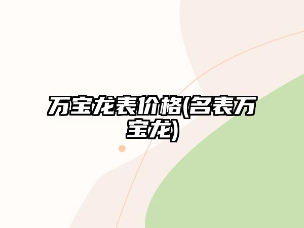 萬寶龍表價格(名表萬寶龍)