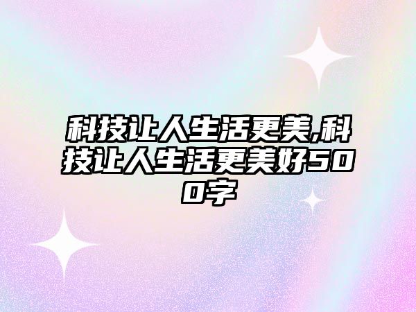 科技讓人生活更美,科技讓人生活更美好500字