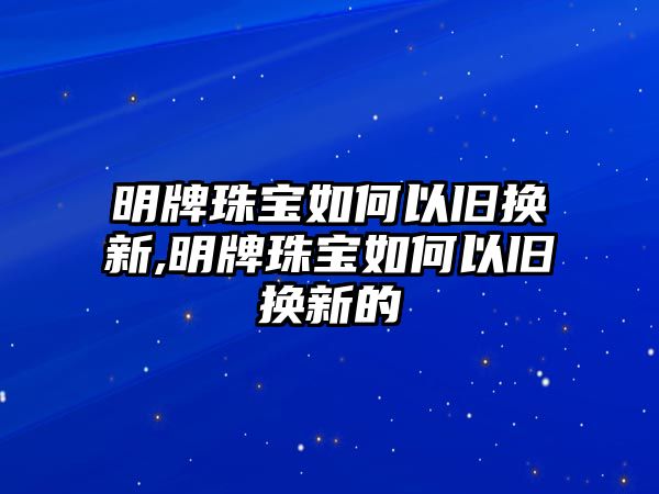 明牌珠寶如何以舊換新,明牌珠寶如何以舊換新的