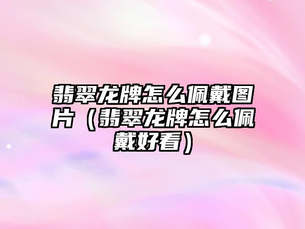 翡翠龍牌怎么佩戴圖片（翡翠龍牌怎么佩戴好看）