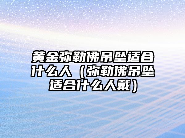 黃金彌勒佛吊墜適合什么人（彌勒佛吊墜適合什么人戴）