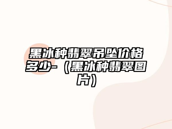 黑冰種翡翠吊墜價格多少-（黑冰種翡翠圖片）