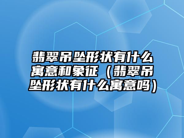 翡翠吊墜形狀有什么寓意和象征（翡翠吊墜形狀有什么寓意嗎）