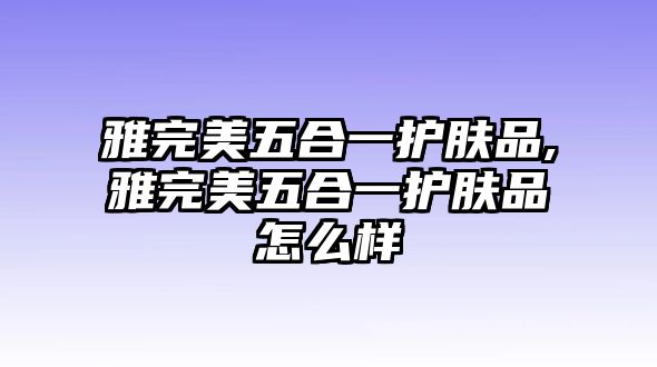 雅完美五合一護膚品,雅完美五合一護膚品怎么樣