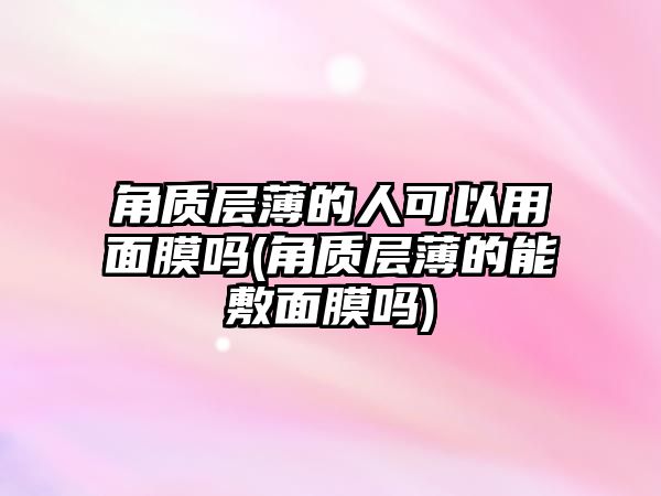 角質層薄的人可以用面膜嗎(角質層薄的能敷面膜嗎)