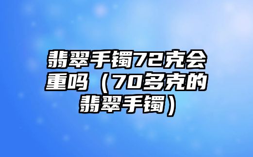 翡翠手鐲72克會重嗎（70多克的翡翠手鐲）