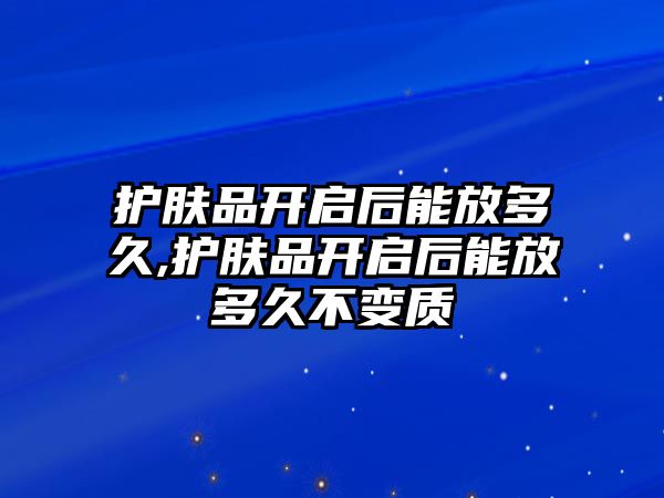 護(hù)膚品開啟后能放多久,護(hù)膚品開啟后能放多久不變質(zhì)