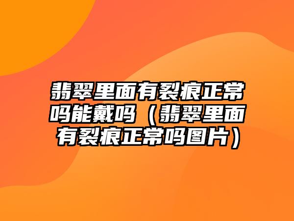 翡翠里面有裂痕正常嗎能戴嗎（翡翠里面有裂痕正常嗎圖片）