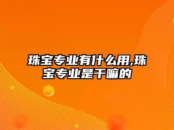 珠寶專(zhuān)業(yè)有什么用,珠寶專(zhuān)業(yè)是干嘛的