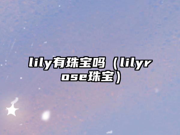 lily有珠寶嗎（lilyrose珠寶）