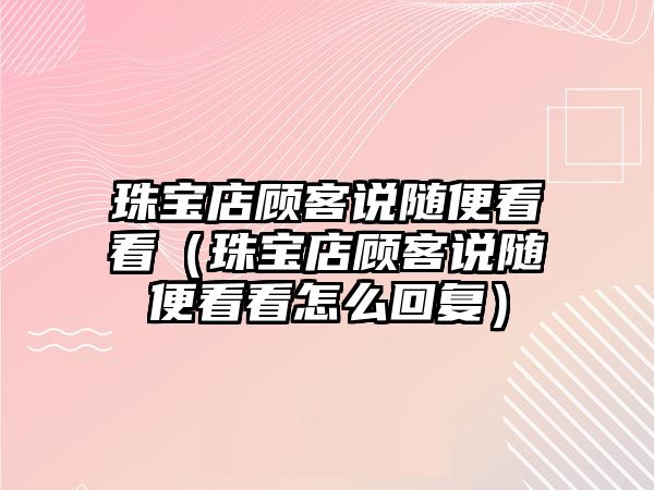 珠寶店顧客說(shuō)隨便看看（珠寶店顧客說(shuō)隨便看看怎么回復(fù)）