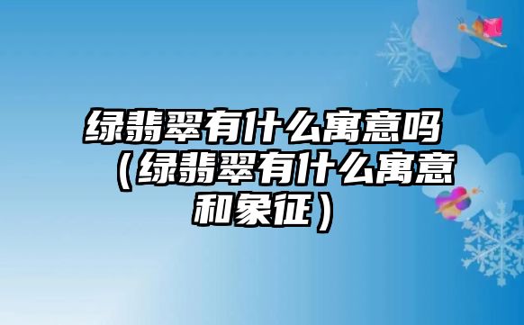 綠翡翠有什么寓意嗎（綠翡翠有什么寓意和象征）