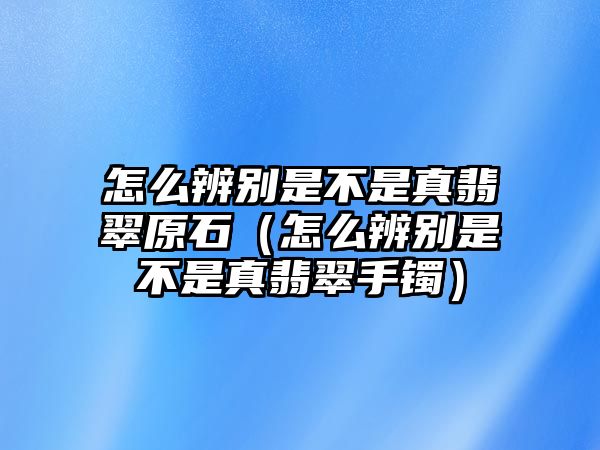 怎么辨別是不是真翡翠原石（怎么辨別是不是真翡翠手鐲）