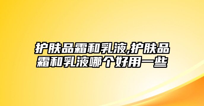 護膚品霜和乳液,護膚品霜和乳液哪個好用一些