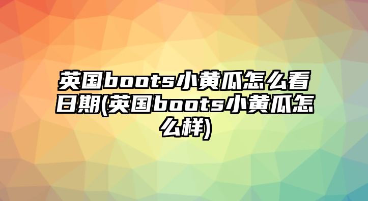 英國boots小黃瓜怎么看日期(英國boots小黃瓜怎么樣)