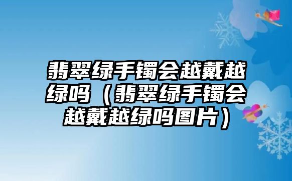 翡翠綠手鐲會越戴越綠嗎（翡翠綠手鐲會越戴越綠嗎圖片）