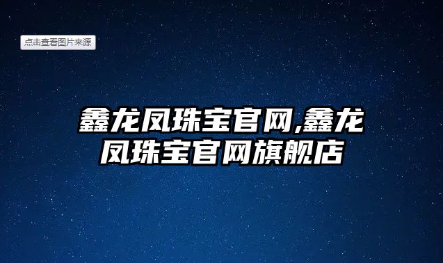 鑫龍鳳珠寶官網,鑫龍鳳珠寶官網旗艦店