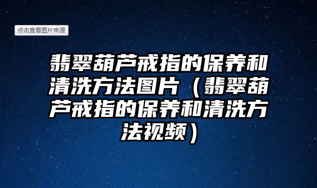 翡翠葫蘆戒指的保養和清洗方法圖片（翡翠葫蘆戒指的保養和清洗方法視頻）