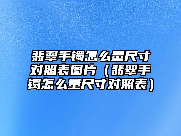 翡翠手鐲怎么量尺寸對照表圖片（翡翠手鐲怎么量尺寸對照表）