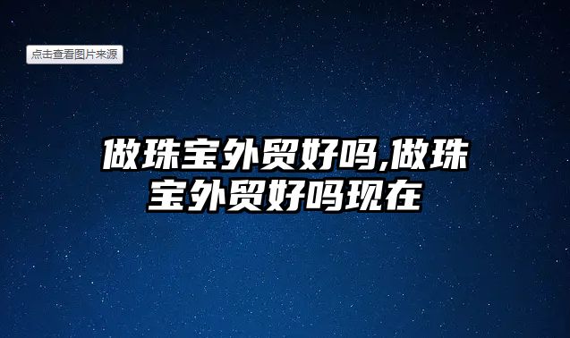 做珠寶外貿好嗎,做珠寶外貿好嗎現在