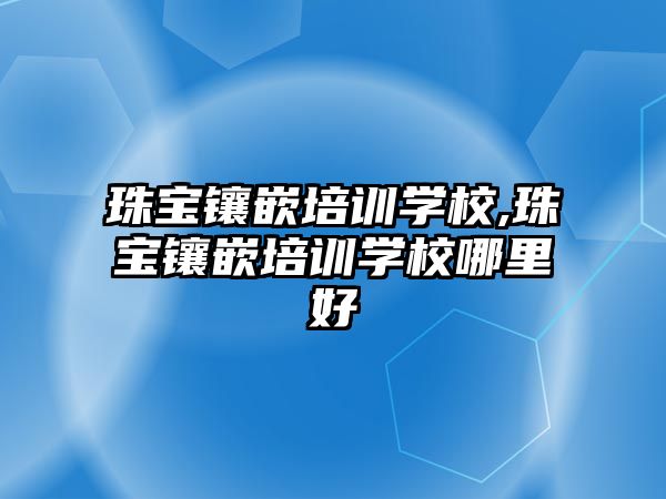 珠寶鑲嵌培訓學校,珠寶鑲嵌培訓學校哪里好