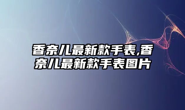 香奈兒最新款手表,香奈兒最新款手表圖片