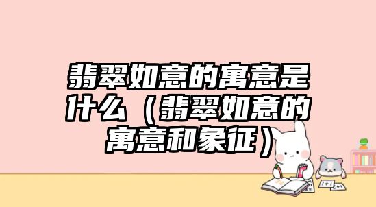 翡翠如意的寓意是什么（翡翠如意的寓意和象征）