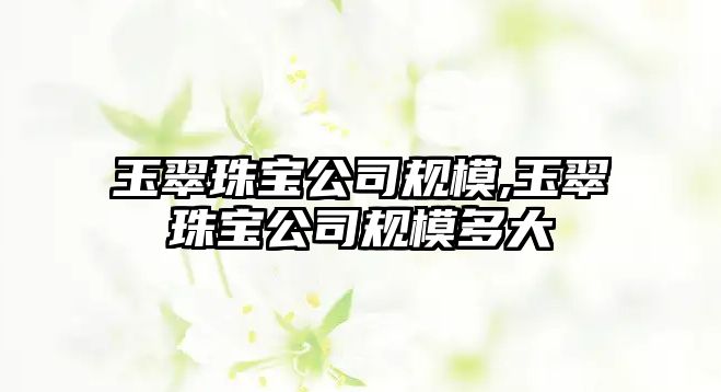 玉翠珠寶公司規模,玉翠珠寶公司規模多大